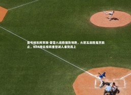 壹号娱乐网页版-雷霆八连胜强势领跑，火箭五连胜戛然而止，NBA排名格局重塑湖人乘势而上