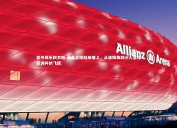 壹号娱乐网页版-湖南篮球后来居上，从亚锦赛到三人篮球亚洲杯的飞跃