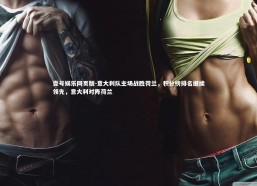 壹号娱乐网页版-意大利队主场战胜荷兰，积分榜排名继续领先，意大利对阵荷兰