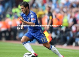 壹号娱乐网页版-河南主帅强调团队协作 称集体合力乃决胜关键