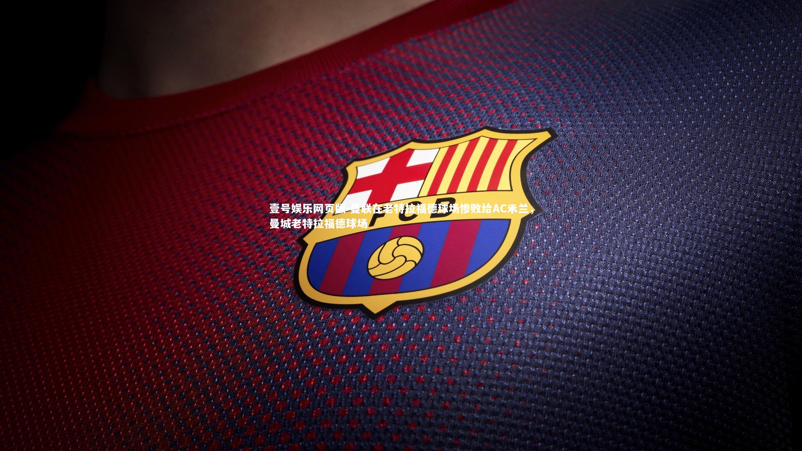 壹号娱乐网页版-曼联在老特拉福德球场惨败给AC米兰，曼城老特拉福德球场