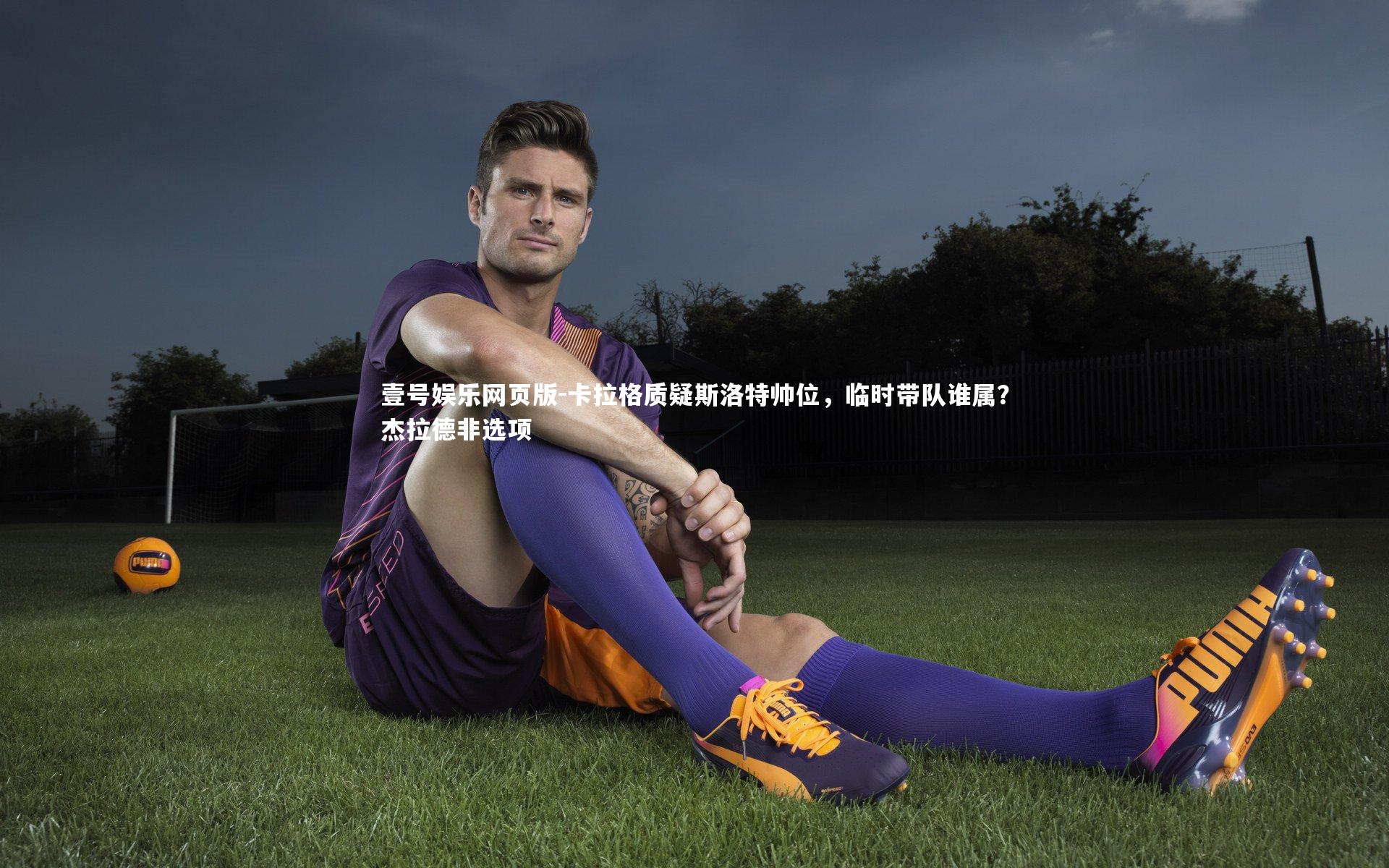 卡拉格质疑斯洛特帅位，临时带队谁属？杰拉德非选项