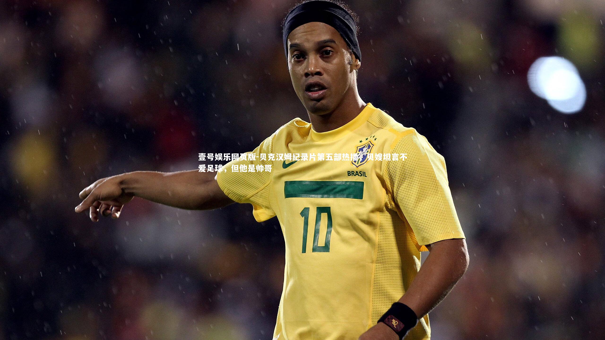 贝克汉姆纪录片第五部热播,贝嫂坦言不爱足球,但他是帅哥