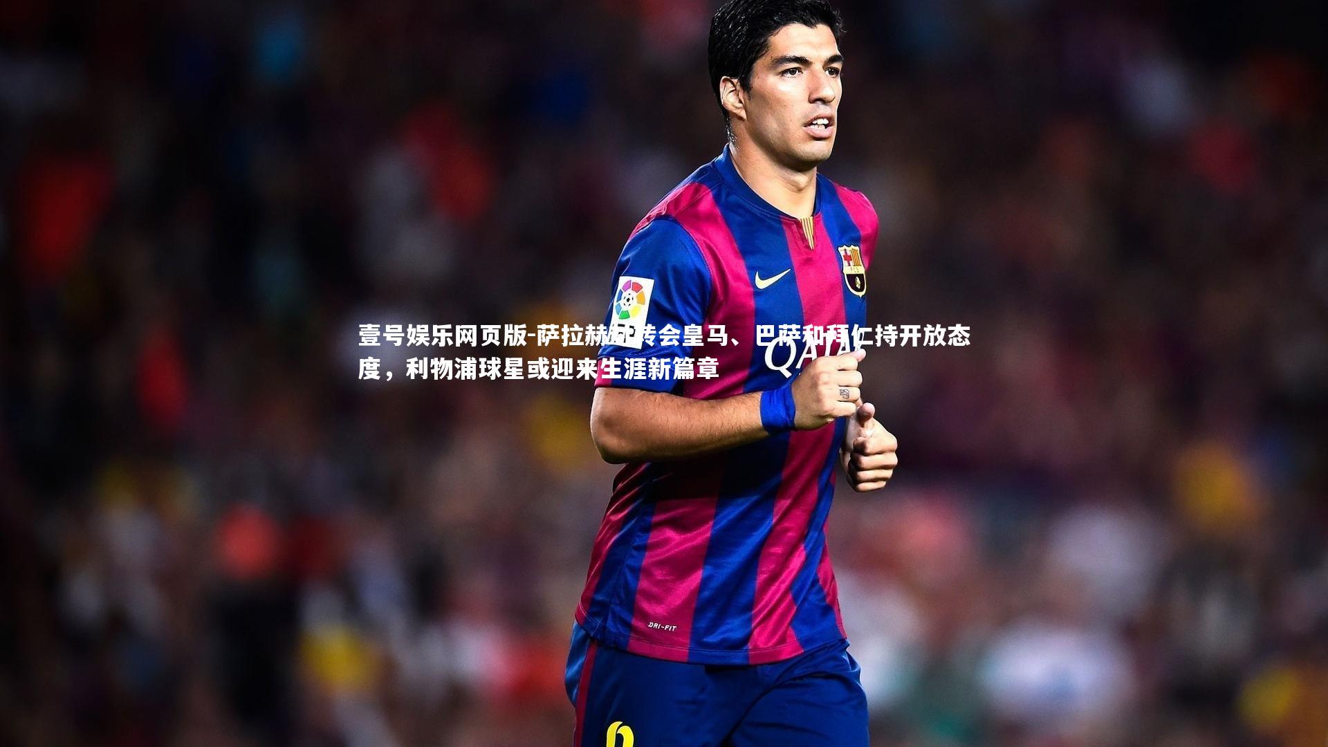 萨拉赫对转会皇马、巴萨和拜仁持开放态度,利物浦球星或迎来生涯新篇章