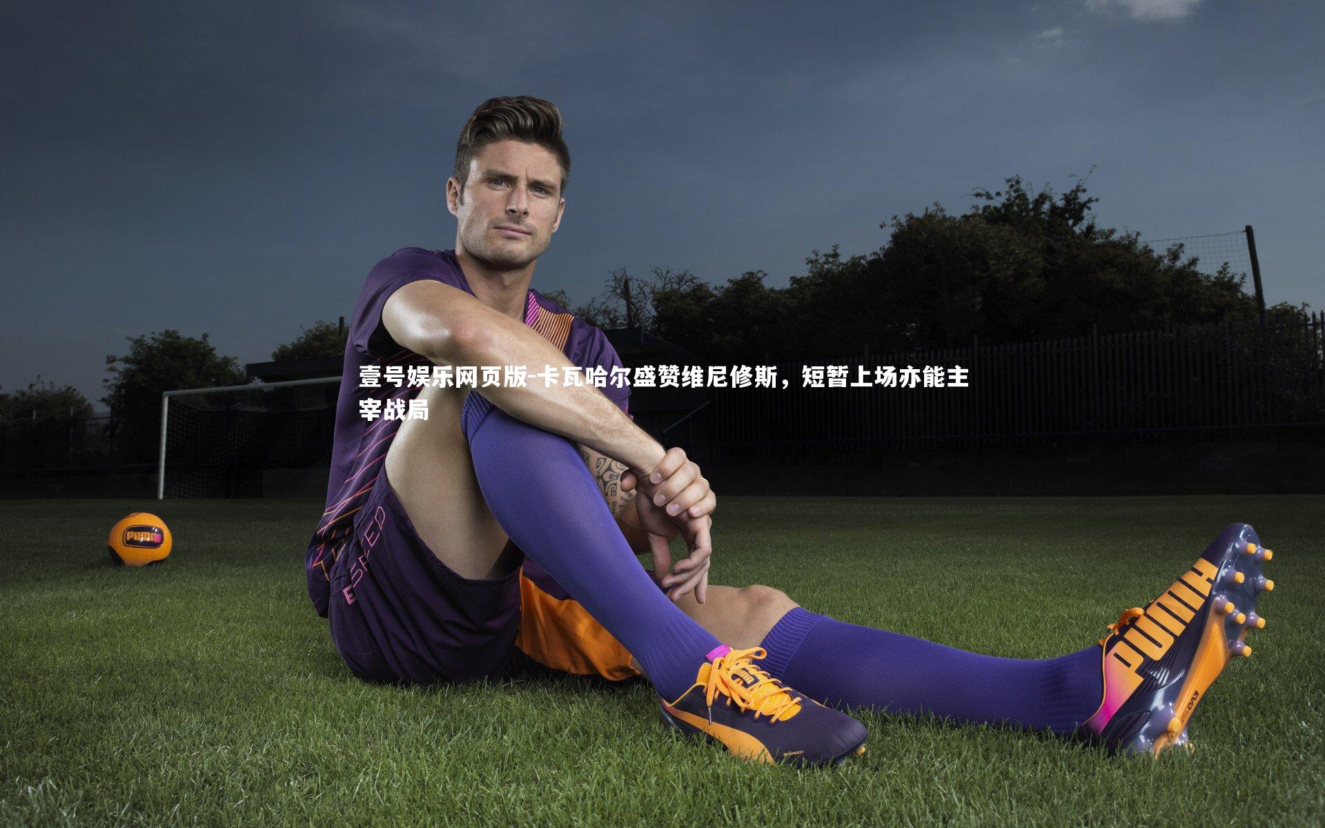 卡瓦哈尔盛赞维尼修斯,短暂上场亦能主宰战局