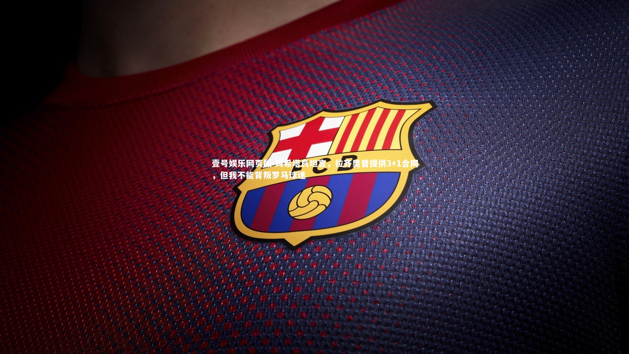 姆希塔良坦言，拉齐奥曾提供3+1合同，但我不能背叛罗马球迷